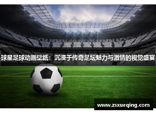 球星足球动画壁纸：沉浸于传奇足坛魅力与激情的视觉盛宴