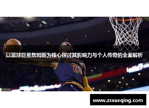 以篮球巨星詹姆斯为核心探讨其影响力与个人传奇的全面解析