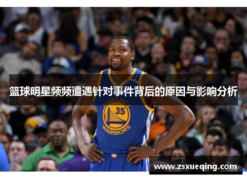 篮球明星频频遭遇针对事件背后的原因与影响分析